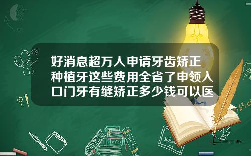 好消息超万人申请牙齿矫正种植牙这些费用全省了申领入口门牙有缝矫正多少钱可以医保报销吗