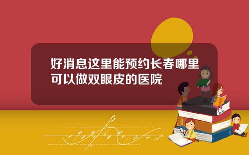 好消息这里能预约长春哪里可以做双眼皮的医院