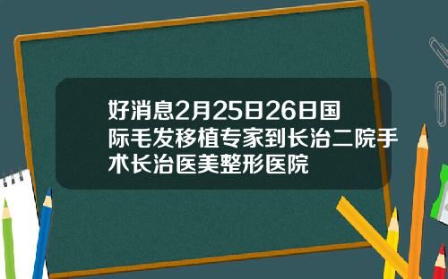 好消息2月25日26日国际毛发移植专家到长治二院手术长治医美整形医院