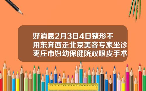 好消息2月3日4日整形不用东奔西走北京美容专家坐诊枣庄市妇幼保健院双眼皮手术去哪里学