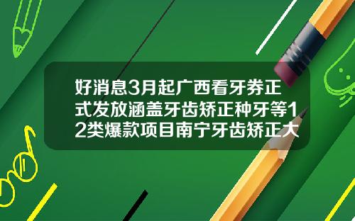 好消息3月起广西看牙券正式发放涵盖牙齿矫正种牙等12类爆款项目南宁牙齿矫正大概要多少钱一次