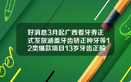 好消息3月起广西看牙券正式发放涵盖牙齿矫正种牙等12类爆款项目13岁牙齿正畸费用多少钱