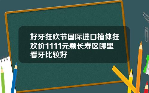 好牙狂欢节国际进口植体狂欢价1111元颗长寿区哪里看牙比较好
