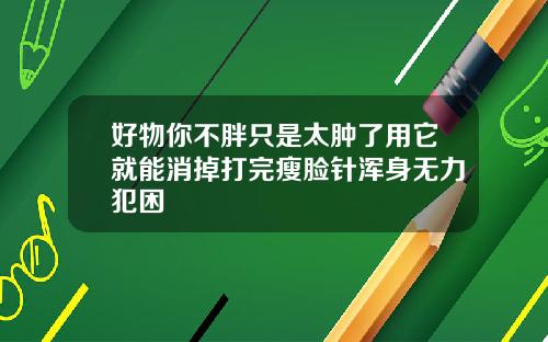 好物你不胖只是太肿了用它就能消掉打完瘦脸针浑身无力犯困