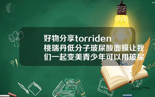 好物分享torriden桃瑞丹低分子玻尿酸面膜让我们一起变美青少年可以用玻尿酸面膜吗