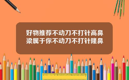 好物推荐不动刀不打针高鼻梁属于你不动刀不打针隆鼻