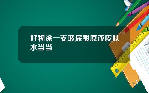 好物涂一支玻尿酸原液皮肤水当当