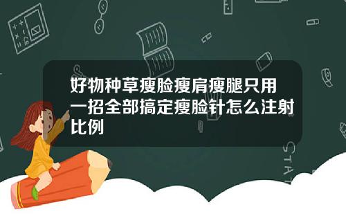 好物种草瘦脸瘦肩瘦腿只用一招全部搞定瘦脸针怎么注射比例