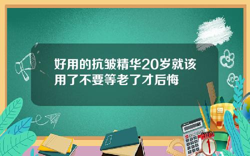 好用的抗皱精华20岁就该用了不要等老了才后悔