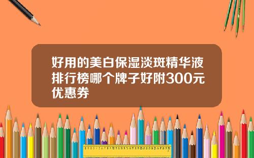 好用的美白保湿淡斑精华液排行榜哪个牌子好附300元优惠券