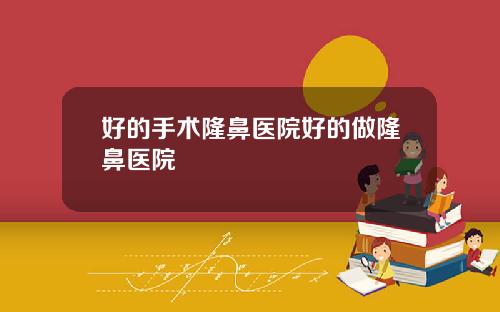好的手术隆鼻医院好的做隆鼻医院