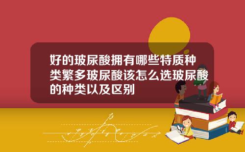 好的玻尿酸拥有哪些特质种类繁多玻尿酸该怎么选玻尿酸的种类以及区别