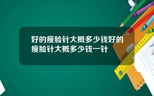 好的瘦脸针大概多少钱好的瘦脸针大概多少钱一针