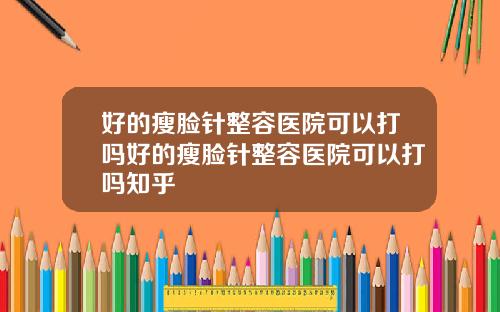 好的瘦脸针整容医院可以打吗好的瘦脸针整容医院可以打吗知乎