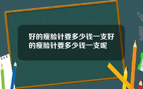 好的瘦脸针要多少钱一支好的瘦脸针要多少钱一支呢