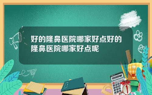 好的隆鼻医院哪家好点好的隆鼻医院哪家好点呢