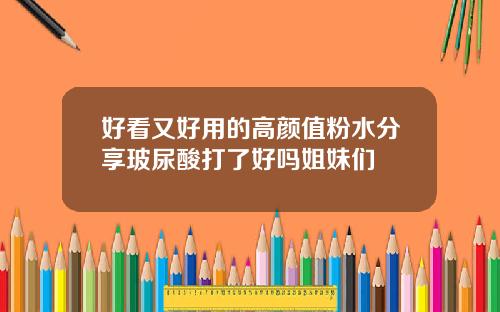 好看又好用的高颜值粉水分享玻尿酸打了好吗姐妹们