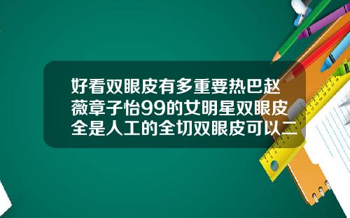 好看双眼皮有多重要热巴赵薇章子怡99的女明星双眼皮全是人工的全切双眼皮可以二次加宽吗视频