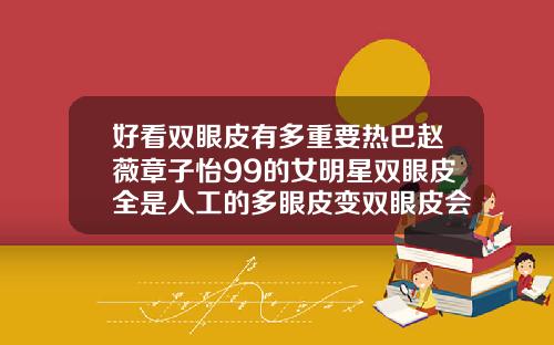 好看双眼皮有多重要热巴赵薇章子怡99的女明星双眼皮全是人工的多眼皮变双眼皮会改变运势吗