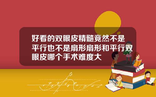 好看的双眼皮精髓竟然不是平行也不是扇形扇形和平行双眼皮哪个手术难度大