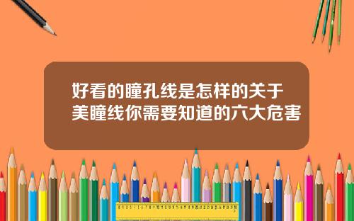 好看的瞳孔线是怎样的关于美瞳线你需要知道的六大危害