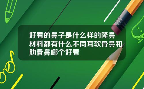 好看的鼻子是什么样的隆鼻材料都有什么不同耳软骨鼻和肋骨鼻哪个好看