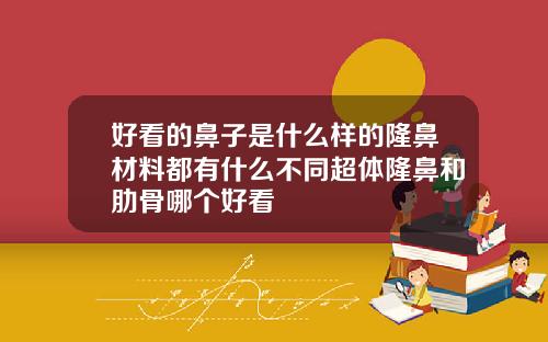 好看的鼻子是什么样的隆鼻材料都有什么不同超体隆鼻和肋骨哪个好看