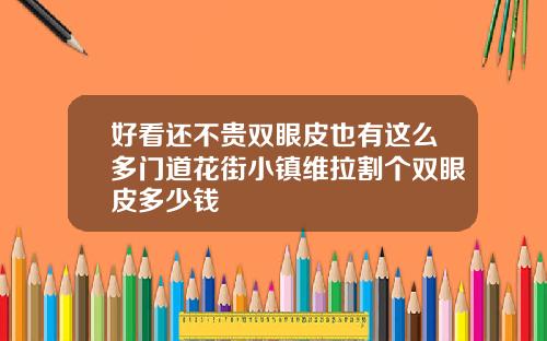 好看还不贵双眼皮也有这么多门道花街小镇维拉割个双眼皮多少钱