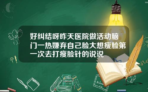 好纠结呀昨天医院做活动脑门一热嫌弃自己脸大想瘦脸第一次去打瘦脸针的说说