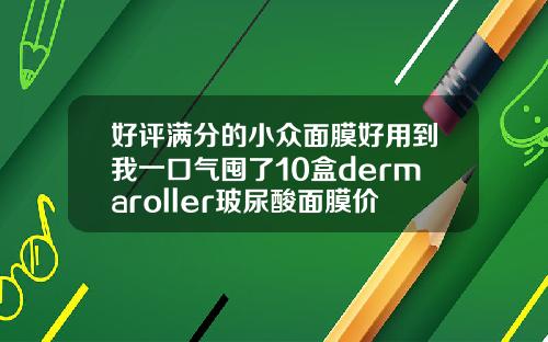 好评满分的小众面膜好用到我一口气囤了10盒dermaroller玻尿酸面膜价格