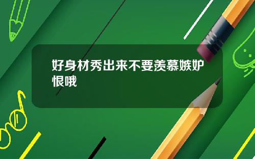 好身材秀出来不要羡慕嫉妒恨哦