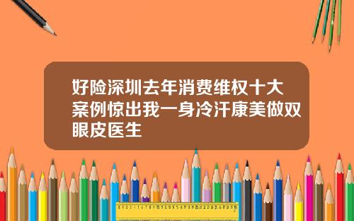 好险深圳去年消费维权十大案例惊出我一身冷汗康美做双眼皮医生