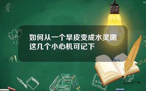 如何从一个旱皮变成水灵嘞这几个小心机可记下