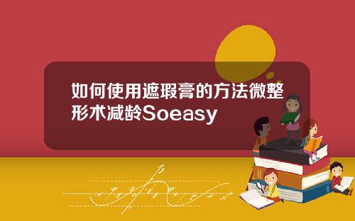 如何使用遮瑕膏的方法微整形术减龄Soeasy