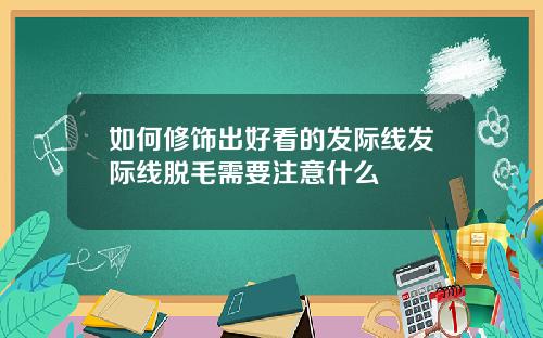 如何修饰出好看的发际线发际线脱毛需要注意什么