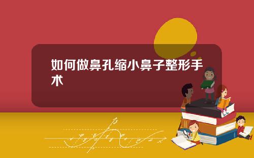 如何做鼻孔缩小鼻子整形手术