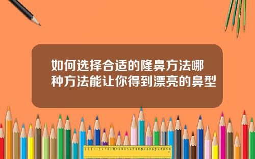如何选择合适的隆鼻方法哪种方法能让你得到漂亮的鼻型