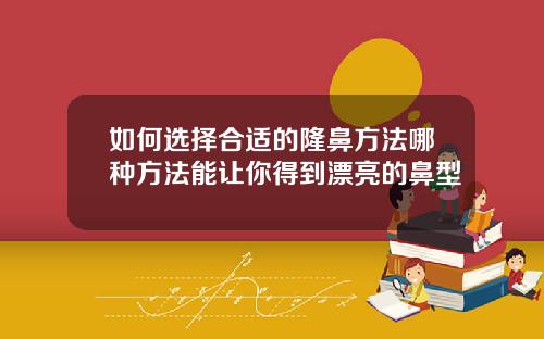 如何选择合适的隆鼻方法哪种方法能让你得到漂亮的鼻型