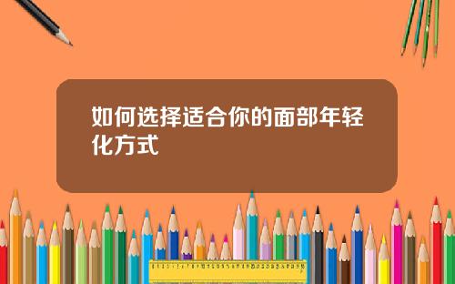 如何选择适合你的面部年轻化方式