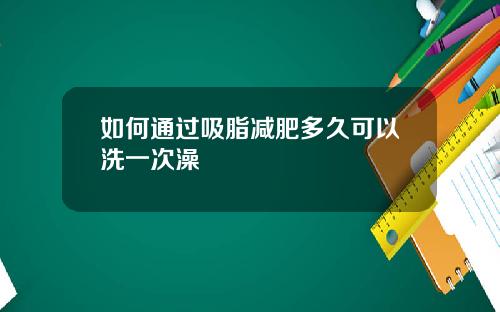 如何通过吸脂减肥多久可以洗一次澡