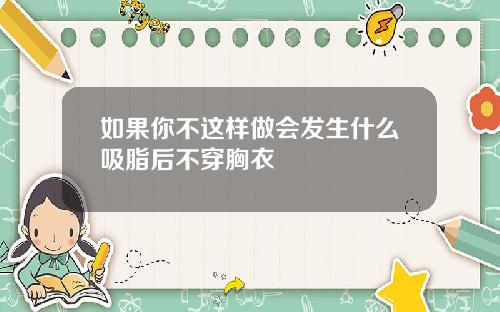 如果你不这样做会发生什么吸脂后不穿胸衣