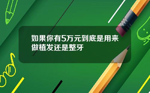 如果你有5万元到底是用来做植发还是整牙