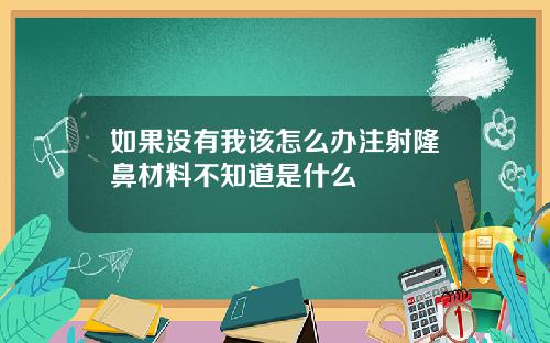如果没有我该怎么办注射隆鼻材料不知道是什么
