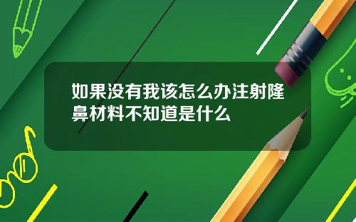 如果没有我该怎么办注射隆鼻材料不知道是什么