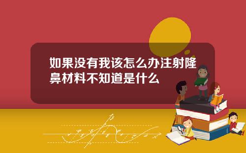 如果没有我该怎么办注射隆鼻材料不知道是什么