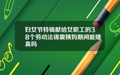 妇女节特辑献给女职工的38个劳动法锦囊姨妈期间能隆鼻吗