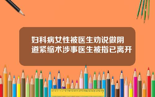 妇科病女性被医生劝说做阴道紧缩术涉事医生被指已离开