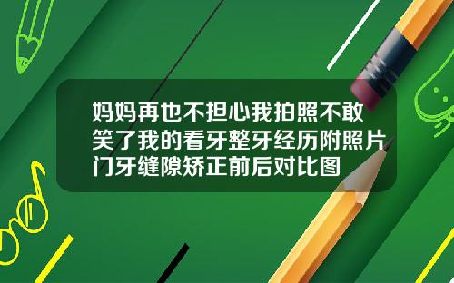 妈妈再也不担心我拍照不敢笑了我的看牙整牙经历附照片门牙缝隙矫正前后对比图