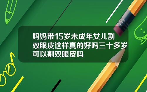 妈妈带15岁未成年女儿割双眼皮这样真的好吗三十多岁可以割双眼皮吗