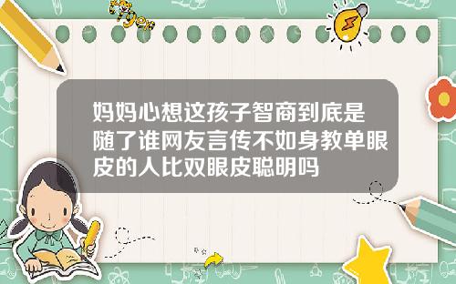 妈妈心想这孩子智商到底是随了谁网友言传不如身教单眼皮的人比双眼皮聪明吗
